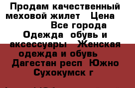 Продам качественный меховой жилет › Цена ­ 13 500 - Все города Одежда, обувь и аксессуары » Женская одежда и обувь   . Дагестан респ.,Южно-Сухокумск г.